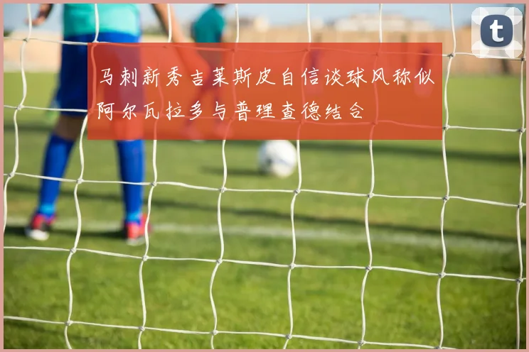马刺新秀吉莱斯皮自信谈球风称似阿尔瓦拉多与普理查德结合