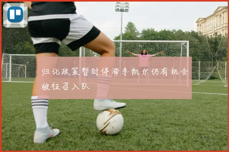 归化政策暂时停滞李凯尔仍有机会被征召入队