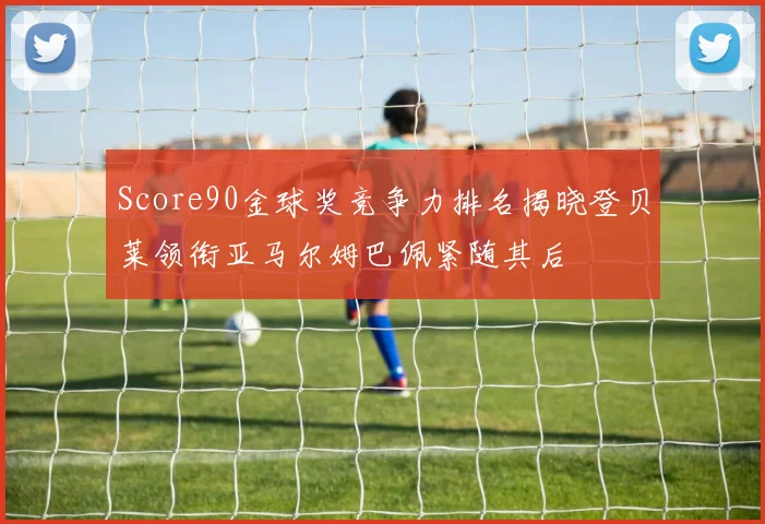 Score90金球奖竞争力排名揭晓登贝莱领衔亚马尔姆巴佩紧随其后