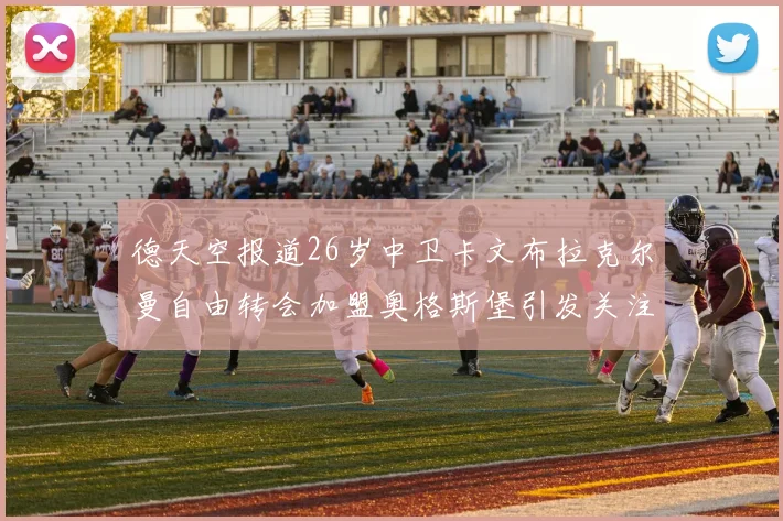 德天空报道26岁中卫卡文布拉克尔曼自由转会加盟奥格斯堡引发关注