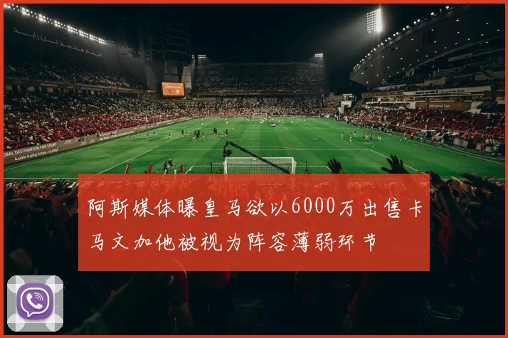 阿斯媒体曝皇马欲以6000万出售卡马文加他被视为阵容薄弱环节