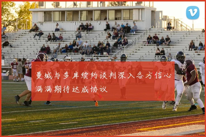 曼城与多库续约谈判深入各方信心满满期待达成协议