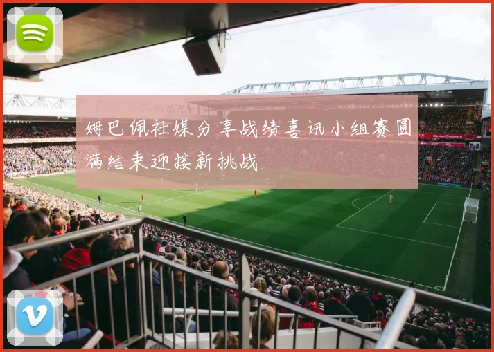 姆巴佩社媒分享战绩喜讯小组赛圆满结束迎接新挑战
