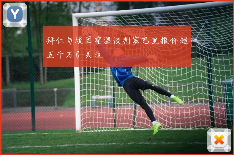 拜仁与埃因霍温谈判塞巴里报价超五千万引关注