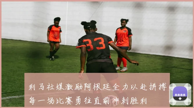 利马社媒激励阿根廷全力以赴拼搏每一场比赛勇往直前冲刺胜利