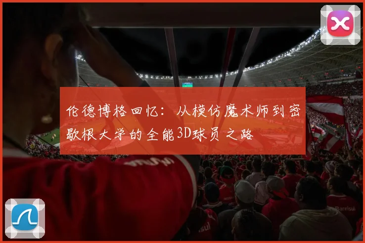 伦德博格回忆：从模仿魔术师到密歇根大学的全能3D球员之路
