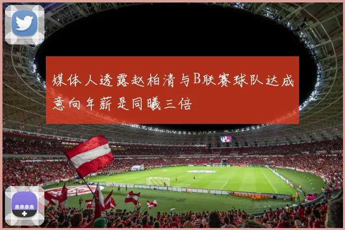 媒体人透露赵柏清与B联赛球队达成意向年薪是同曦三倍