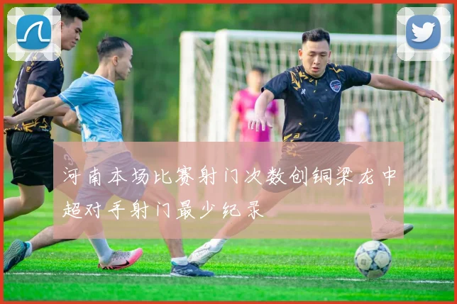 河南本场比赛射门次数创铜梁龙中超对手射门最少纪录