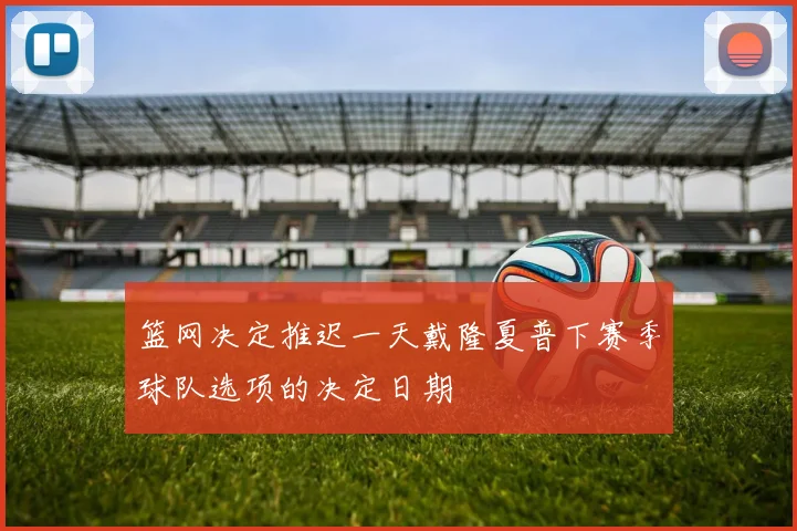 篮网决定推迟一天戴隆夏普下赛季球队选项的决定日期
