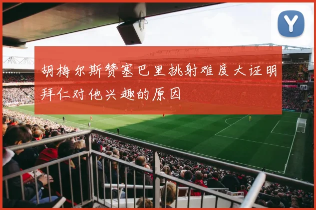 胡梅尔斯赞塞巴里挑射难度大证明拜仁对他兴趣的原因