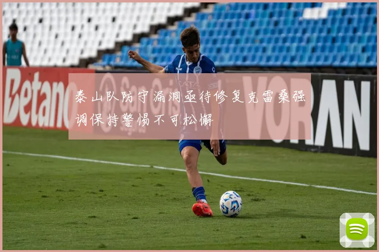 泰山队防守漏洞亟待修复克雷桑强调保持警惕不可松懈