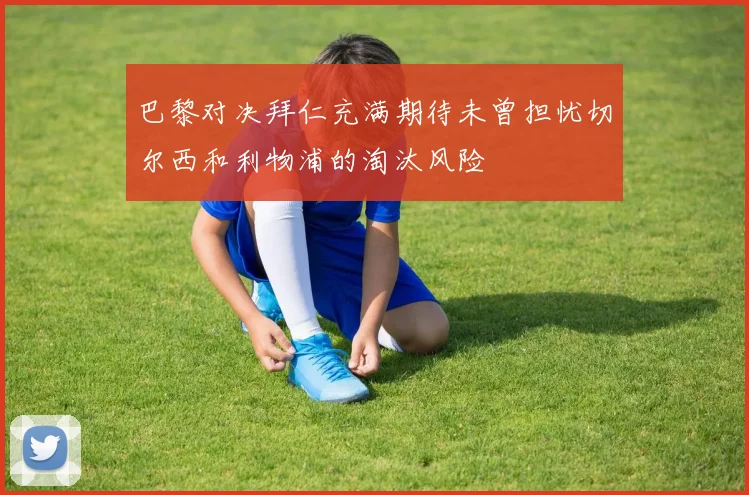 巴黎对决拜仁充满期待未曾担忧切尔西和利物浦的淘汰风险