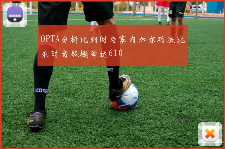 OPTA分析比利时与塞内加尔对决比利时晋级概率达610